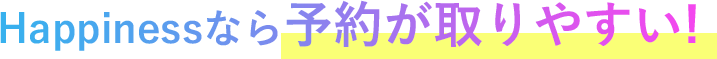 Happinessなら予約が取りやすい！